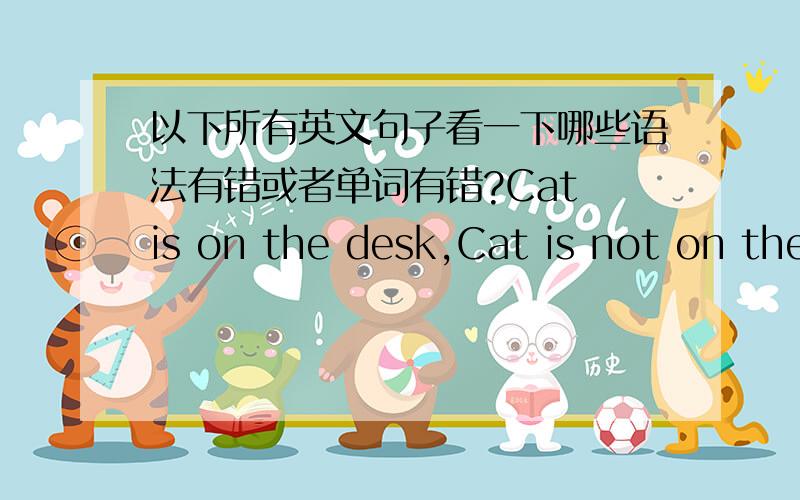 以下所有英文句子看一下哪些语法有错或者单词有错?Cat is on the desk,Cat is not on the desk ,Book is in the bag,Book is not in the bag,Cat is so big,Cat is not so big,These are many pen,These are not many pen