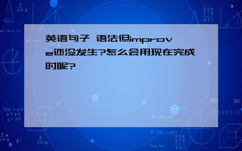 英语句子 语法但improve还没发生?怎么会用现在完成时呢?