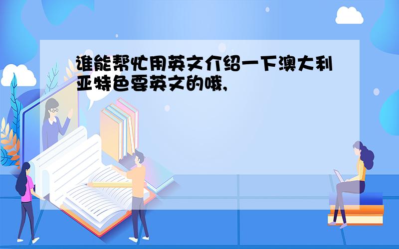 谁能帮忙用英文介绍一下澳大利亚特色要英文的哦,