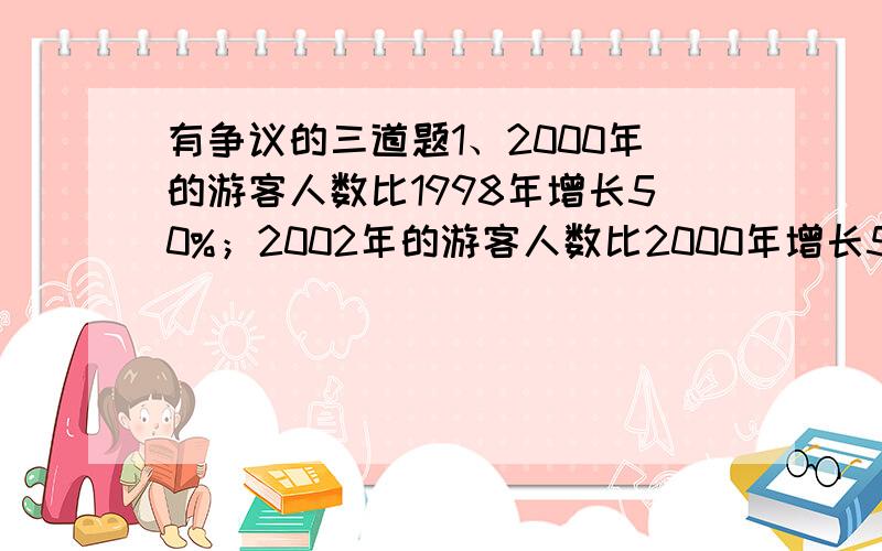 有争议的三道题1、2000年的游客人数比1998年增长50%；2002年的游客人数比2000年增长54.2%,按照这样的趋势,你估计2004年游客人数将比2002年增长（ ）%,将达到（ ）万人.疑惑点：有人认为,填的百