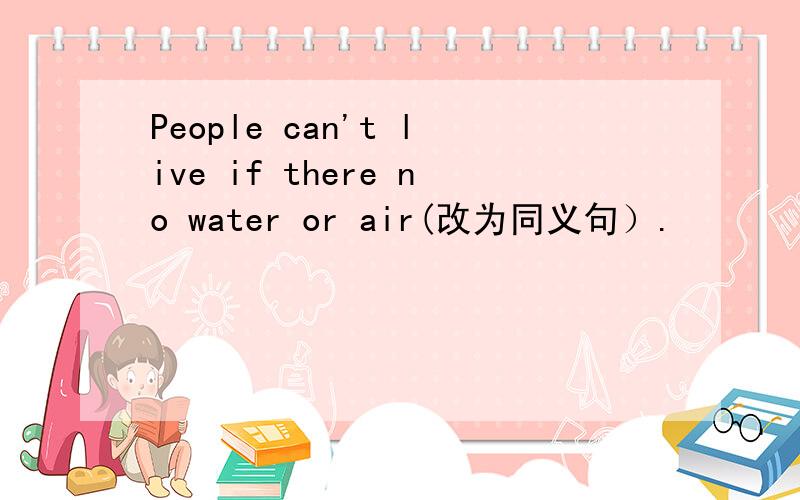 People can't live if there no water or air(改为同义句）.