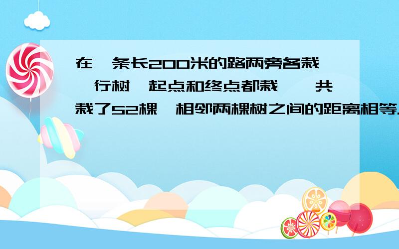 在一条长200米的路两旁各栽一行树,起点和终点都栽,一共栽了52棵,相邻两棵树之间的距离相等.求相邻两棵树之间的距离.