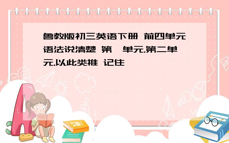 鲁教版初三英语下册 前四单元语法说清楚 第一单元.第二单元.以此类推 记住