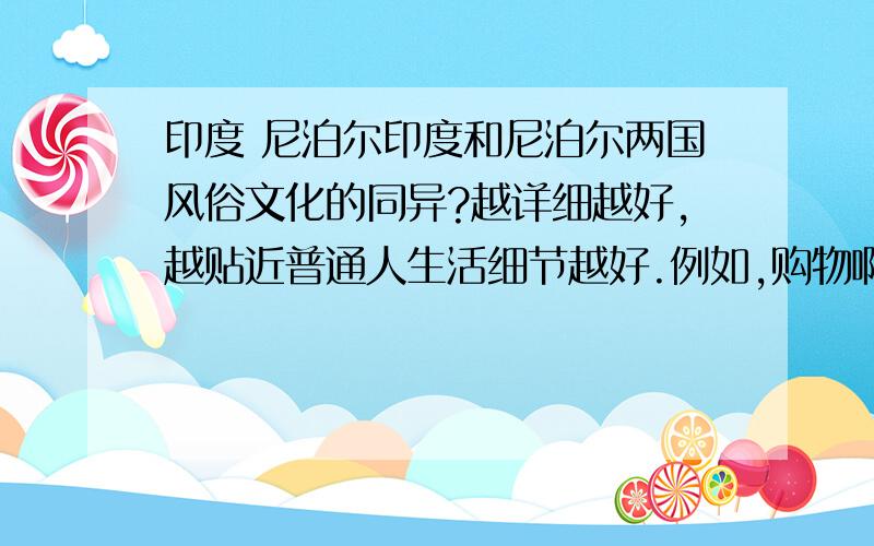 印度 尼泊尔印度和尼泊尔两国风俗文化的同异?越详细越好,越贴近普通人生活细节越好.例如,购物啊,消费,娱乐,喜好,待人接物,等等最近的,不要很多年前的网上陈旧资料.