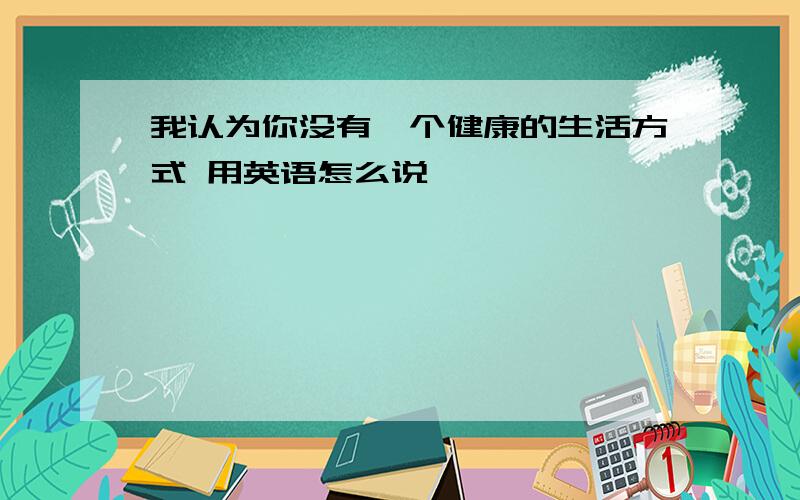 我认为你没有一个健康的生活方式 用英语怎么说