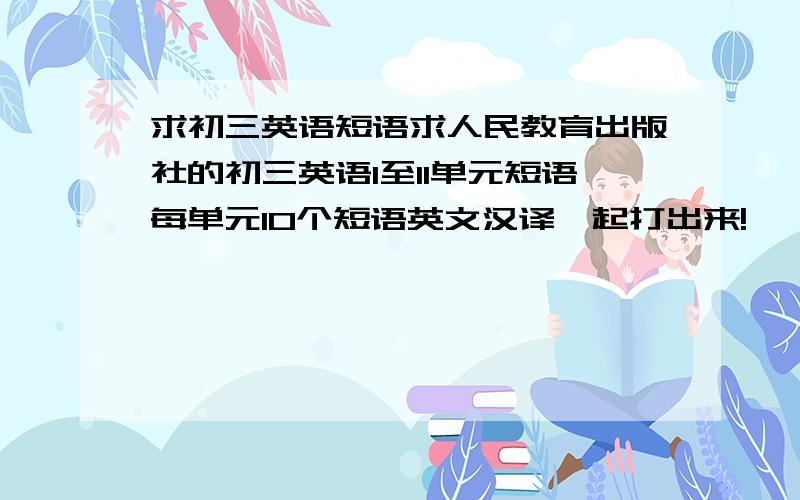 求初三英语短语求人民教育出版社的初三英语1至11单元短语每单元10个短语英文汉译一起打出来!