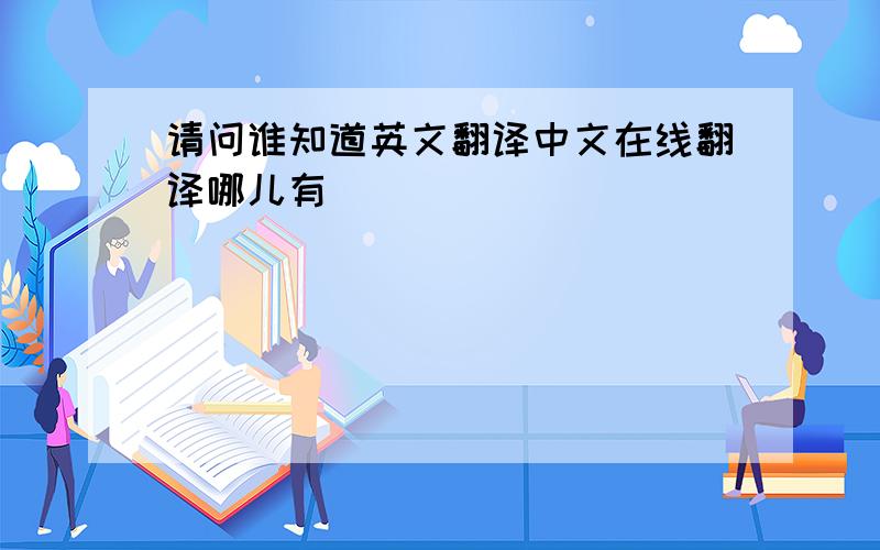 请问谁知道英文翻译中文在线翻译哪儿有