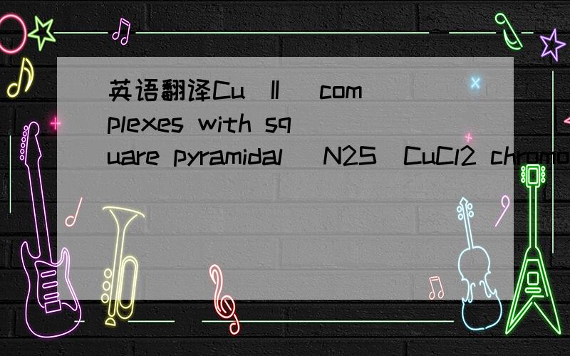 英语翻译Cu(II) complexes with square pyramidal (N2S)CuCl2 chromophore:Jahn–Tellerdistortion and subsequent effect on spectral and structural properties