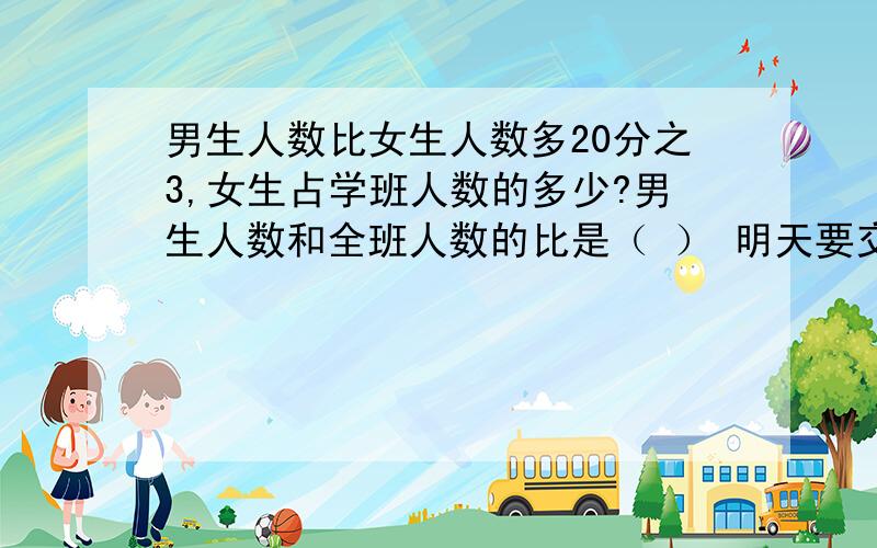 男生人数比女生人数多20分之3,女生占学班人数的多少?男生人数和全班人数的比是（ ） 明天要交啊!各位不要不屑回答丫~帮下偶撒!