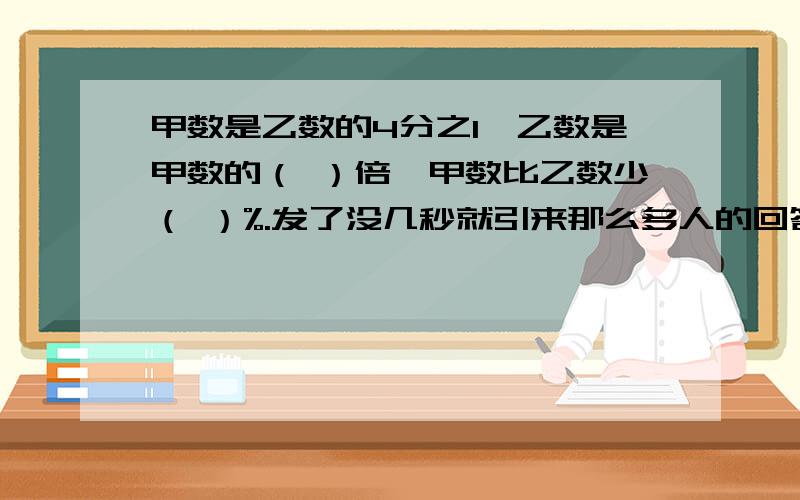 甲数是乙数的4分之1,乙数是甲数的（ ）倍,甲数比乙数少（ ）%.发了没几秒就引来那么多人的回答（可能是因为分多吧，呵呵）其实都不错，我随便评了哦~