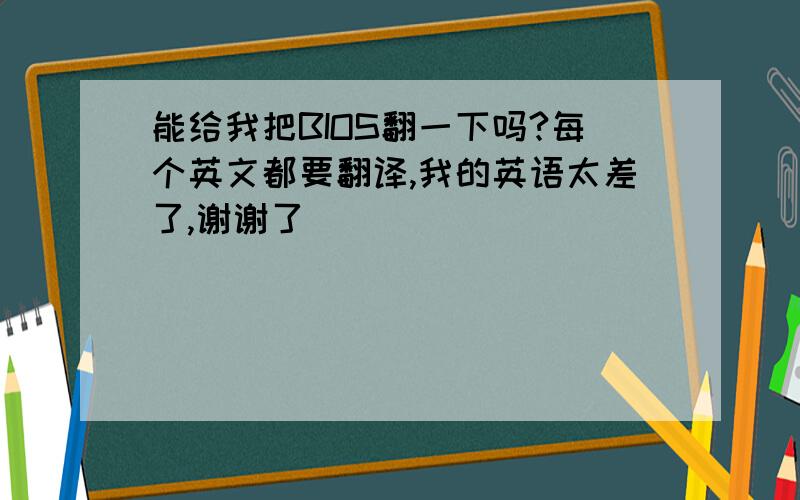 能给我把BIOS翻一下吗?每个英文都要翻译,我的英语太差了,谢谢了