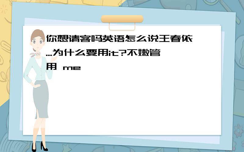 你想请客吗英语怎么说王春依 ...为什么要用it?不嫩管用 me