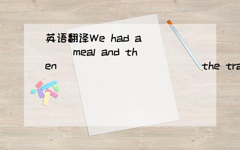 英语翻译We had a ___ meal and then ___ ____ ____ the train