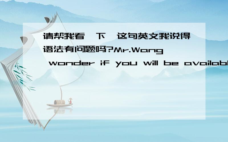 请帮我看一下,这句英文我说得语法有问题吗?Mr.Wang wonder if you will be available today afternoon.He wants to talk to you.中文背景是：王先生想知道今天下午是否有空.他有事想与你说.