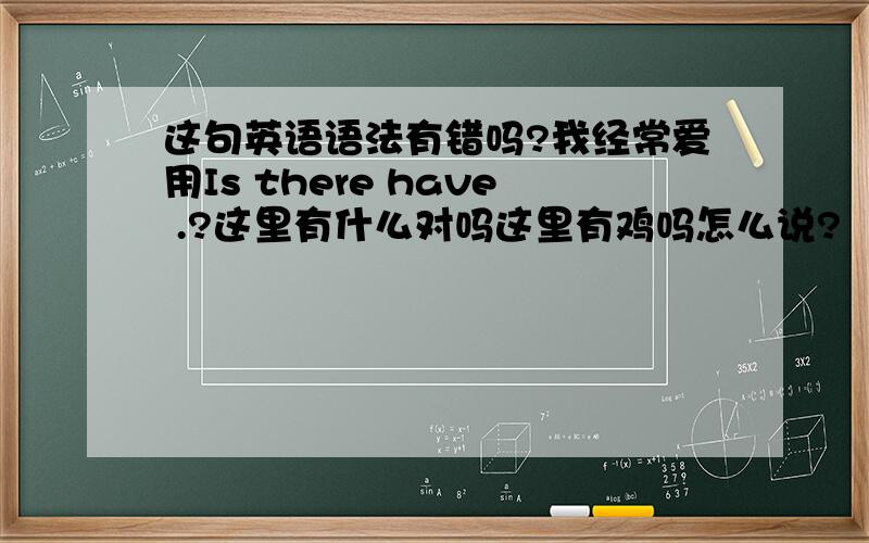 这句英语语法有错吗?我经常爱用Is there have .?这里有什么对吗这里有鸡吗怎么说?