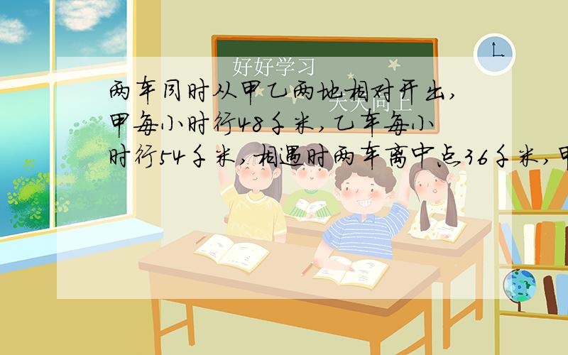 两车同时从甲乙两地相对开出,甲每小时行48千米,乙车每小时行54千米,相遇时两车离中点36千米,甲乙两地相距多少千米?