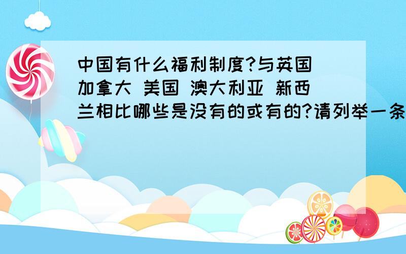 中国有什么福利制度?与英国 加拿大 美国 澳大利亚 新西兰相比哪些是没有的或有的?请列举一条条的.有哪些这些国家有的福利制度..有哪些没有的福利制度?