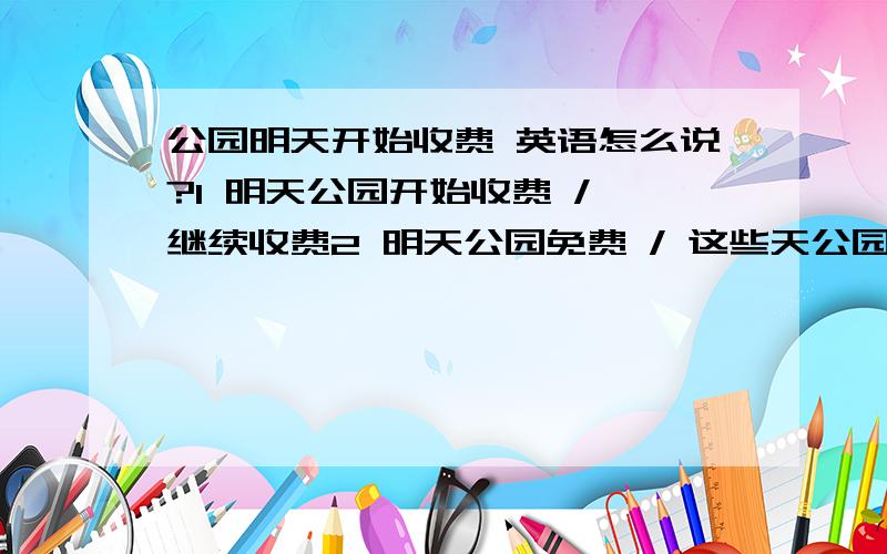 公园明天开始收费 英语怎么说?1 明天公园开始收费 / 继续收费2 明天公园免费 / 这些天公园免费英语翻译.注意第一句两个翻译的不同.