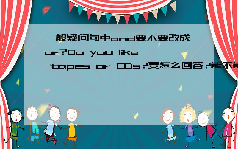 一般疑问句中and要不要改成or?Do you like tapes or CDs?要怎么回答?能不能用Yes,I do.