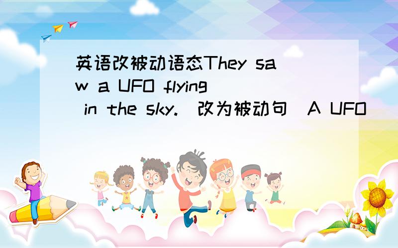 英语改被动语态They saw a UFO flying in the sky.(改为被动句）A UFO（ ） （ ） （ ）in the sky.