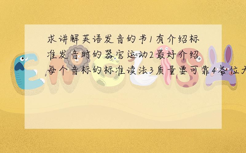 求讲解英语发音的书1有介绍标准发音时的器官运动2最好介绍每个音标的标准读法3质量要可靠4各位大哥大姐,因为我是第一次找这种书,所以心里也没谱,还望各位指点一二.