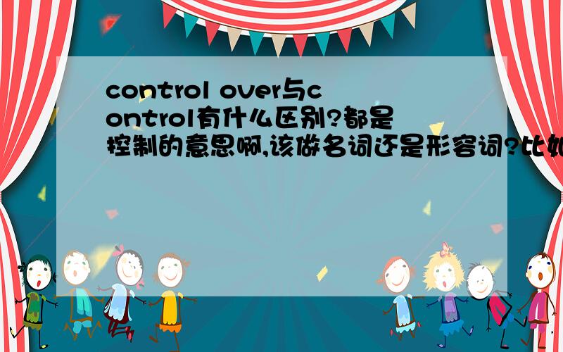 control over与control有什么区别?都是控制的意思啊,该做名词还是形容词?比如说：he didn’t seek any control over what i wrote.这句话如何翻译,这里的control over如何翻译?