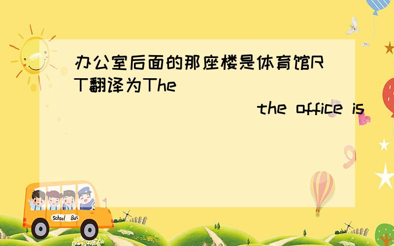 办公室后面的那座楼是体育馆RT翻译为The _______ ________ the office is _____