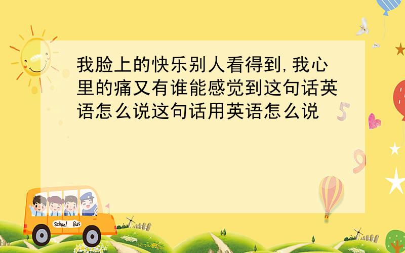 我脸上的快乐别人看得到,我心里的痛又有谁能感觉到这句话英语怎么说这句话用英语怎么说