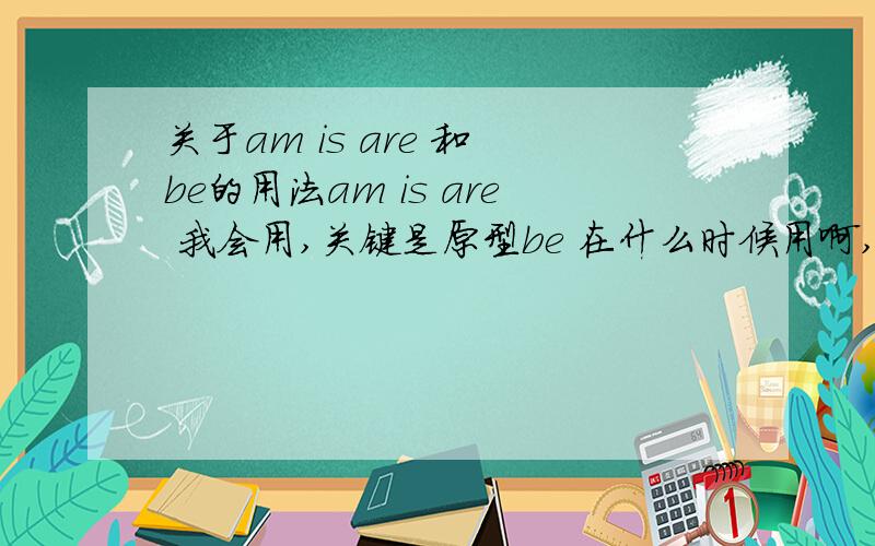 关于am is are 和 be的用法am is are 我会用,关键是原型be 在什么时候用啊,怎么用啊,