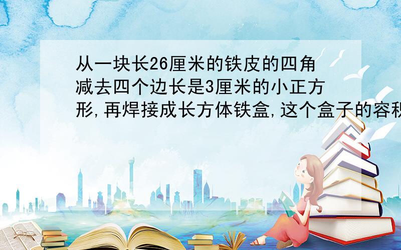 从一块长26厘米的铁皮的四角减去四个边长是3厘米的小正方形,再焊接成长方体铁盒,这个盒子的容积是840立方厘米,这块铁皮原来宽是多少厘米?