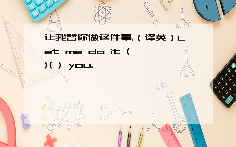 让我替你做这件事.（译英）Let me do it ( )( ) you.