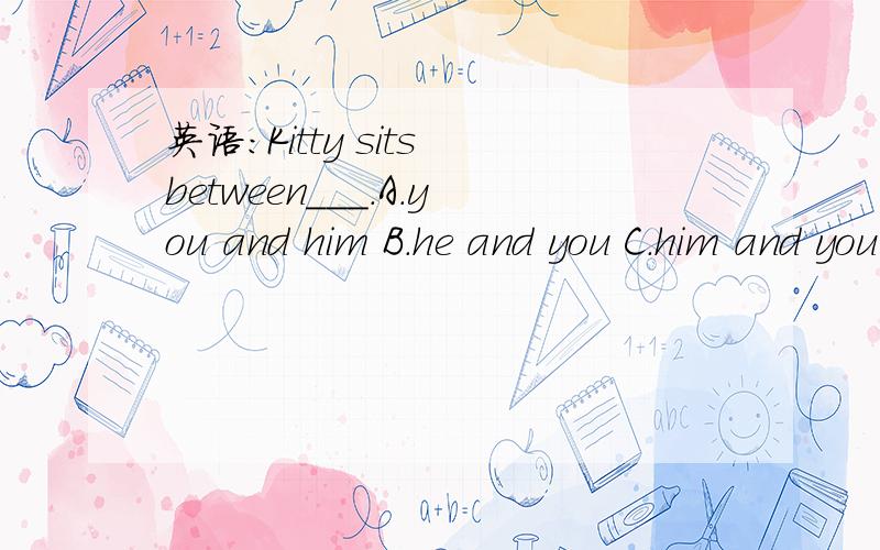 英语：Kitty sits between___.A.you and him B.he and you C.him and you D.you and he 参考答案上写的是C,我觉得应该选A吧,速求英语大师的解答!顺便说一下理由.