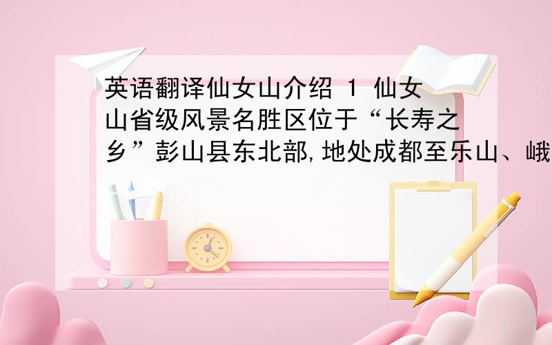 英语翻译仙女山介绍 1 仙女山省级风景名胜区位于“长寿之乡”彭山县东北部,地处成都至乐山、峨眉山黄金旅游线上,距成都国际机 场仅40公里,是世界长寿文化和茶叶文化的发源地地之一,面