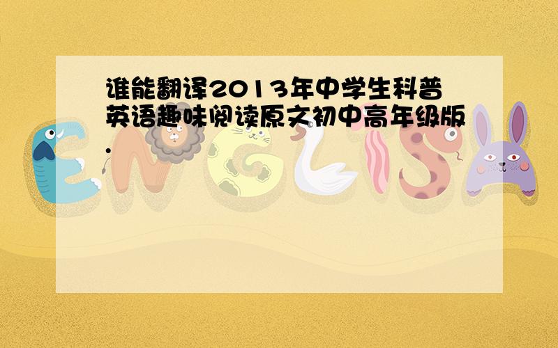 谁能翻译2013年中学生科普英语趣味阅读原文初中高年级版.