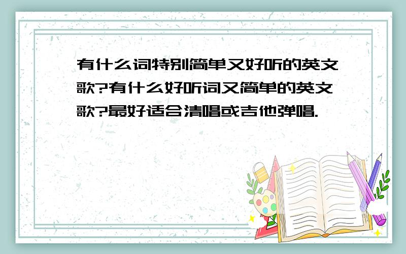 有什么词特别简单又好听的英文歌?有什么好听词又简单的英文歌?最好适合清唱或吉他弹唱.