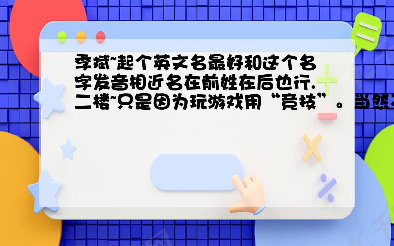 季斌~起个英文名最好和这个名字发音相近名在前姓在后也行.二楼~只是因为玩游戏用“竞技”。当然不是不好听。