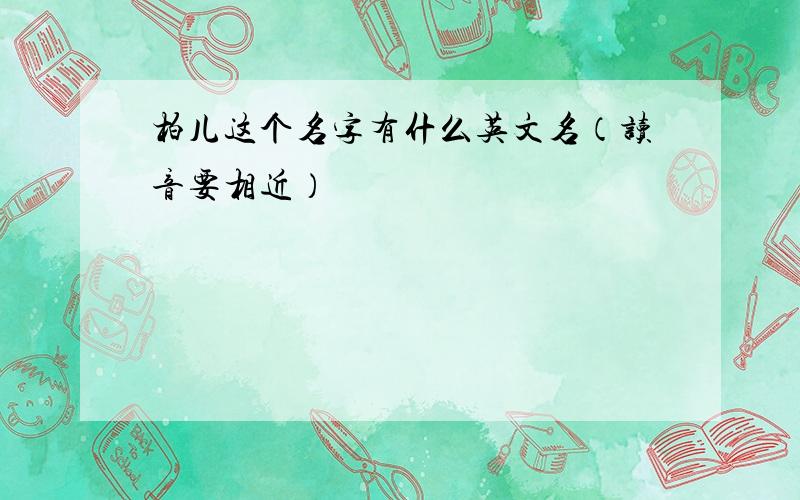 柏儿这个名字有什么英文名（读音要相近）