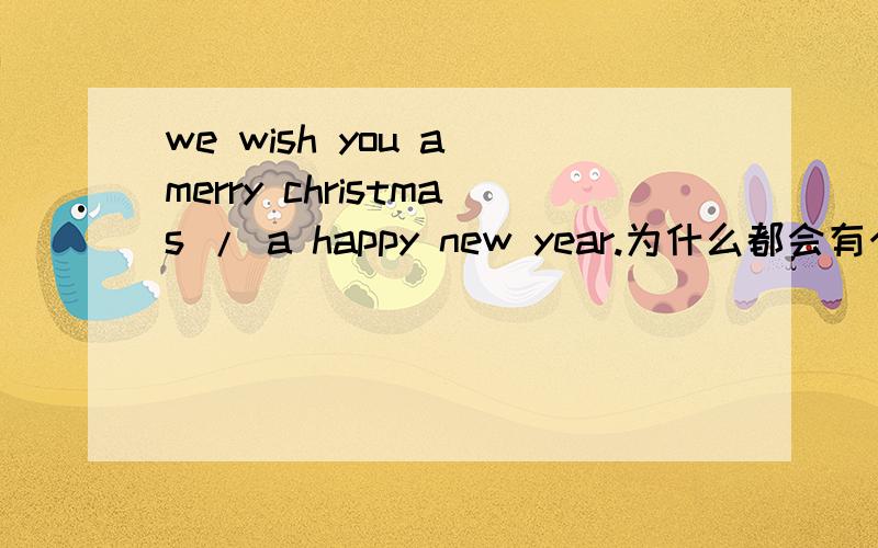 we wish you a merry christmas / a happy new year.为什么都会有个a?