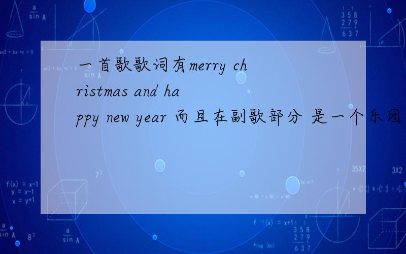 一首歌歌词有merry christmas and happy new year 而且在副歌部分 是一个乐团唱的 英文歌 是个乐团唱的 是流行歌曲