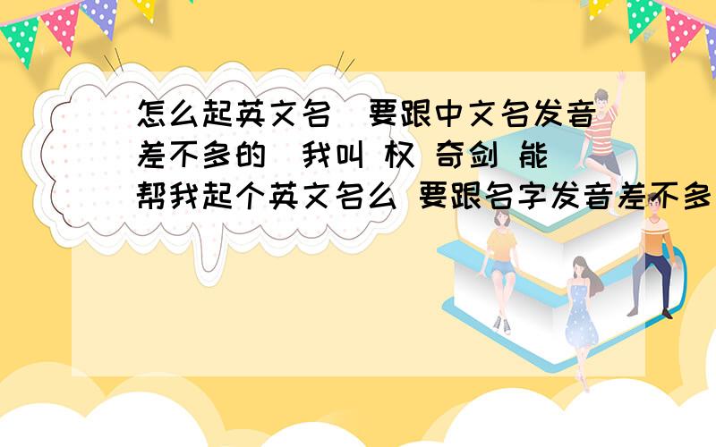 怎么起英文名（要跟中文名发音差不多的）我叫 权 奇剑 能帮我起个英文名么 要跟名字发音差不多的那种