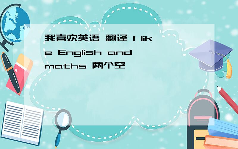 我喜欢英语 翻译 I like English and maths 两个空