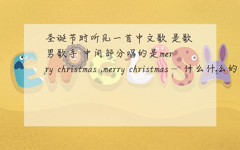 圣诞节时听见一首中文歌 是歌男歌手 中间部分唱的是merry christmas ,merry christmas… 什么什么的 很安静的一首歌