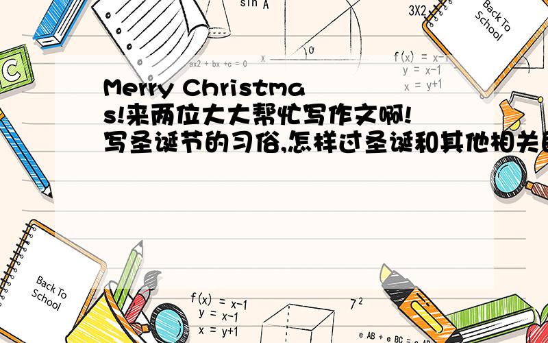 Merry Christmas!来两位大大帮忙写作文啊!写圣诞节的习俗,怎样过圣诞和其他相关的东西都行500词啊500词!期末考啊期末考!