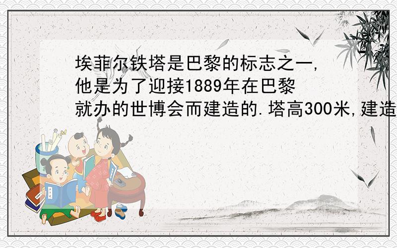 埃菲尔铁塔是巴黎的标志之一,他是为了迎接1889年在巴黎就办的世博会而建造的.塔高300米,建造时,共用去7000吨,而它对地面的压强只有一个人坐在椅子上那么大,约为4*10的5次方帕.（钢铁的密