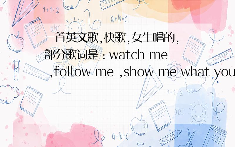 一首英文歌,快歌,女生唱的,部分歌词是：watch me ,follow me ,show me what you can do.问歌名和演唱