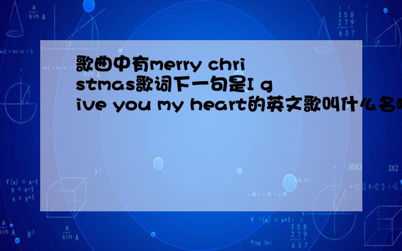 歌曲中有merry christmas歌词下一句是I give you my heart的英文歌叫什么名啊?