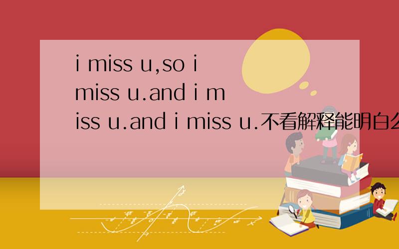 i miss u,so i miss u.and i miss u.and i miss u.不看解释能明白么 表示我看的好蛋疼.