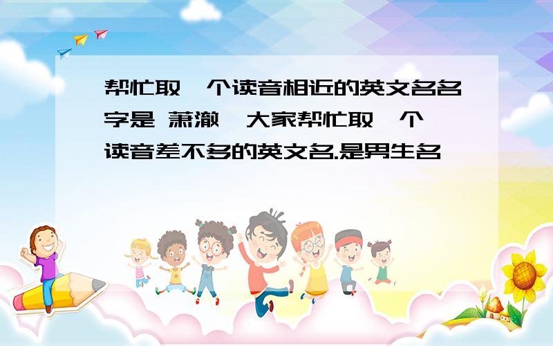 帮忙取一个读音相近的英文名名字是 萧澈  大家帮忙取一个读音差不多的英文名.是男生名