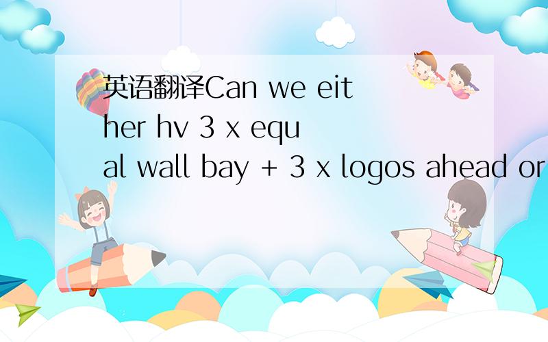 英语翻译Can we either hv 3 x equal wall bay + 3 x logos ahead or get the hanging wall in middle as a balance?