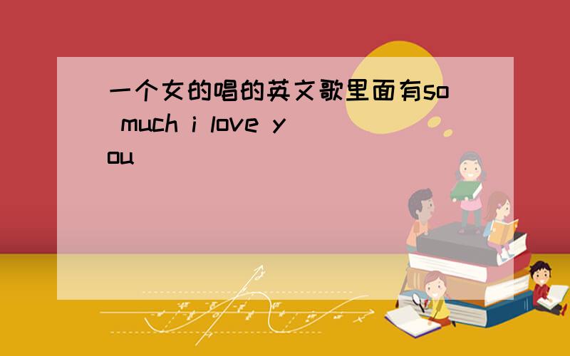 一个女的唱的英文歌里面有so much i love you